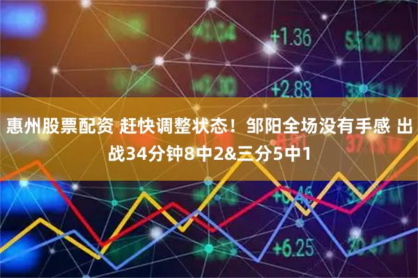 惠州股票配资 赶快调整状态！邹阳全场没有手感 出战34分钟8中2&三分5中1