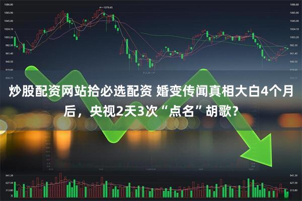 炒股配资网站拾必选配资 婚变传闻真相大白4个月后，央视2天3次“点名”胡歌？
