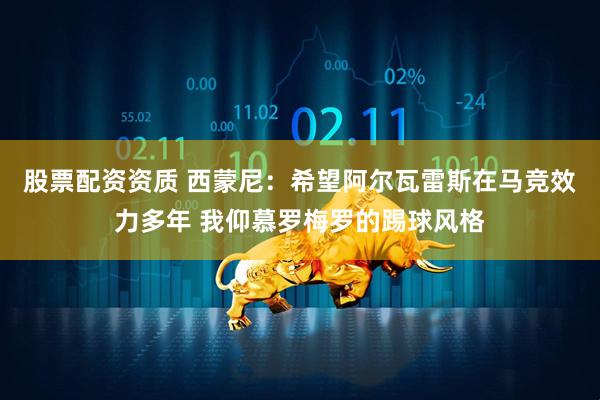 股票配资资质 西蒙尼：希望阿尔瓦雷斯在马竞效力多年 我仰慕罗梅罗的踢球风格