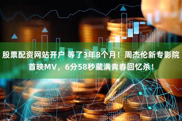 股票配资网站开户 等了3年8个月！周杰伦新专影院首映MV，6分58秒藏满青春回忆杀！
