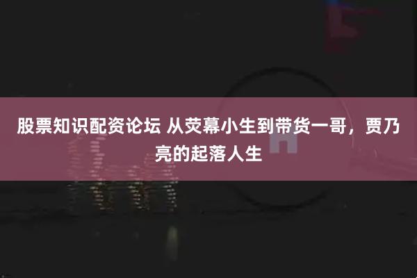 股票知识配资论坛 从荧幕小生到带货一哥，贾乃亮的起落人生