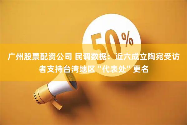 广州股票配资公司 民调数据：近六成立陶宛受访者支持台湾地区“代表处”更名