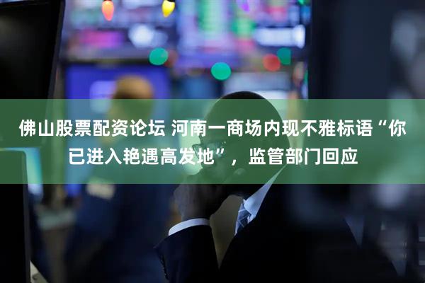 佛山股票配资论坛 河南一商场内现不雅标语“你已进入艳遇高发地”，监管部门回应