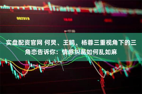 实盘配资官网 何炅、王鸥、杨蓉三重视角下的三角恋告诉你：情感纠葛如何乱如麻
