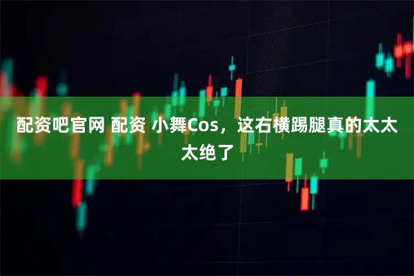 配资吧官网 配资 小舞Cos，这右横踢腿真的太太太绝了