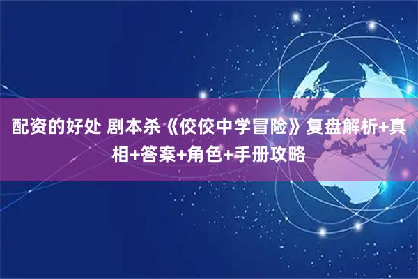 配资的好处 剧本杀《佼佼中学冒险》复盘解析+真相+答案+角色+手册攻略