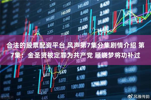 合法的股票配资平台 风声第7集分集剧情介绍 第7集：金圣贤被定罪为共产党 顾晓梦将功补过