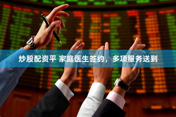 炒股配资平 家庭医生签约，多项服务送到