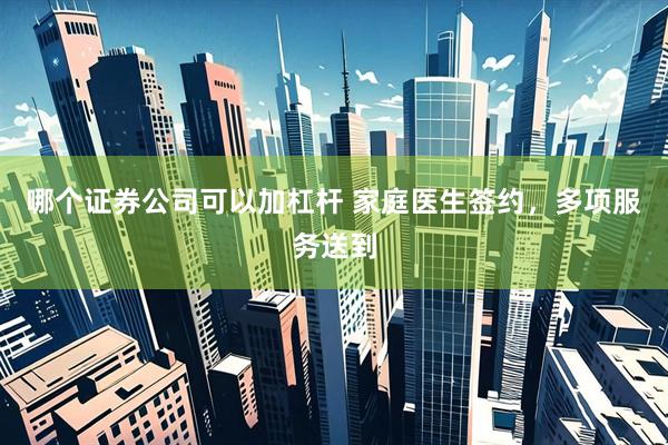 哪个证券公司可以加杠杆 家庭医生签约，多项服务送到