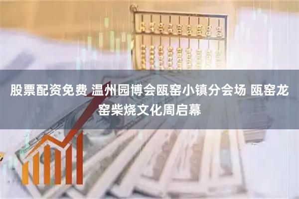 股票配资免费 温州园博会瓯窑小镇分会场 瓯窑龙窑柴烧文化周启幕