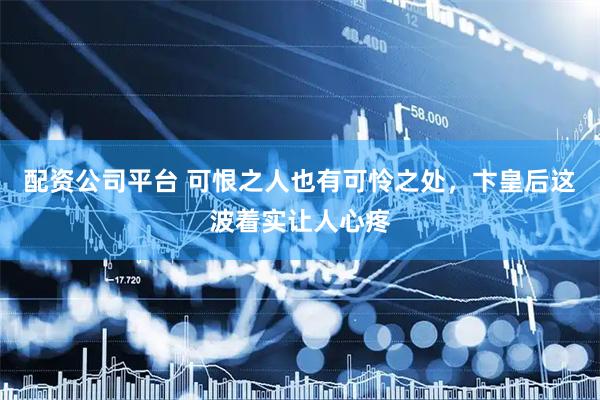 配资公司平台 可恨之人也有可怜之处，卞皇后这波着实让人心疼