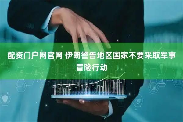 配资门户网官网 伊朗警告地区国家不要采取军事冒险行动