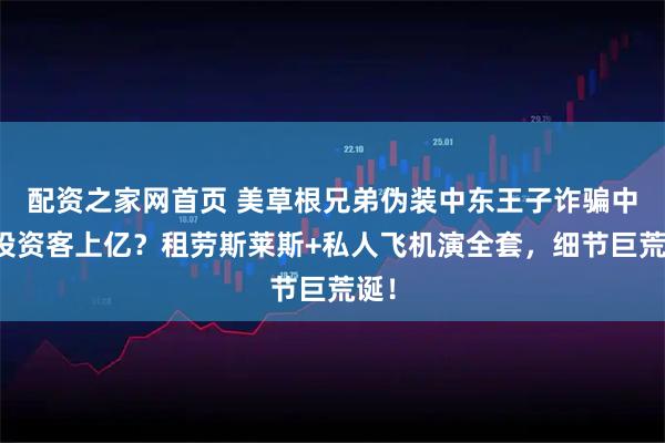 配资之家网首页 美草根兄弟伪装中东王子诈骗中国投资客上亿？租劳斯莱斯+私人飞机演全套，细节巨荒诞！